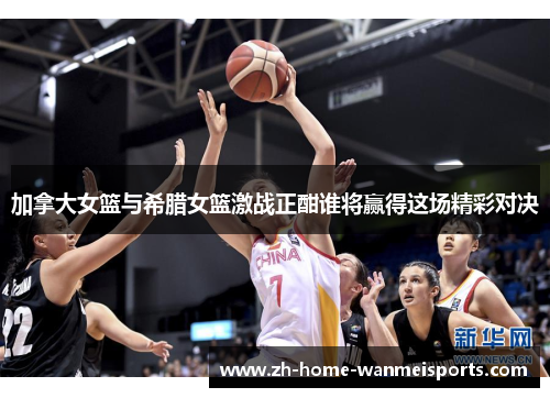 加拿大女篮与希腊女篮激战正酣谁将赢得这场精彩对决