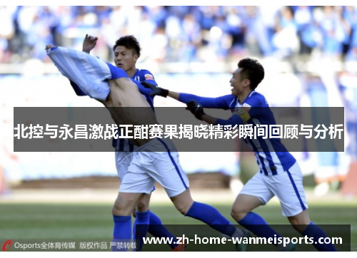 北控与永昌激战正酣赛果揭晓精彩瞬间回顾与分析