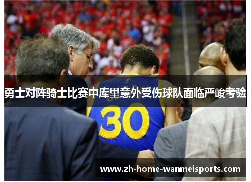 勇士对阵骑士比赛中库里意外受伤球队面临严峻考验