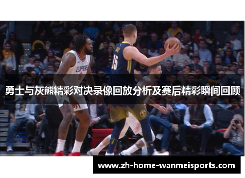 勇士与灰熊精彩对决录像回放分析及赛后精彩瞬间回顾