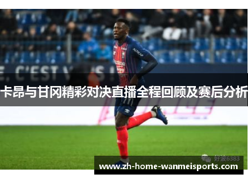 卡昂与甘冈精彩对决直播全程回顾及赛后分析