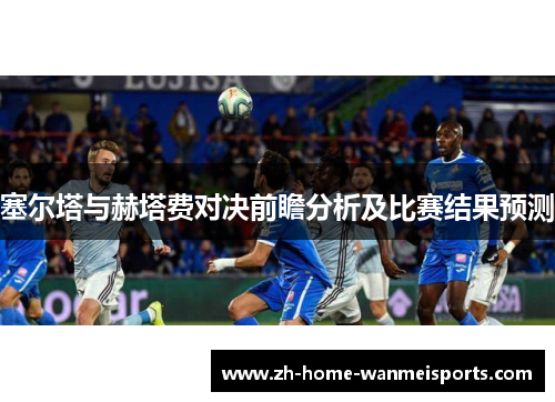 塞尔塔与赫塔费对决前瞻分析及比赛结果预测