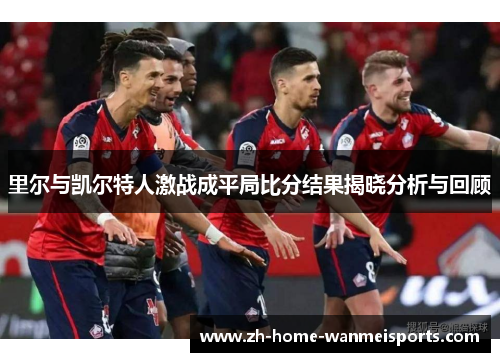 里尔与凯尔特人激战成平局比分结果揭晓分析与回顾