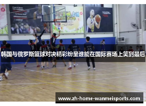 韩国与俄罗斯篮球对决精彩纷呈谁能在国际赛场上笑到最后