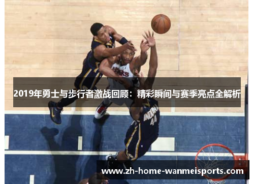 2019年勇士与步行者激战回顾：精彩瞬间与赛季亮点全解析