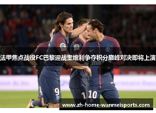 法甲焦点战役FC巴黎迎战奎维利争夺积分巅峰对决即将上演